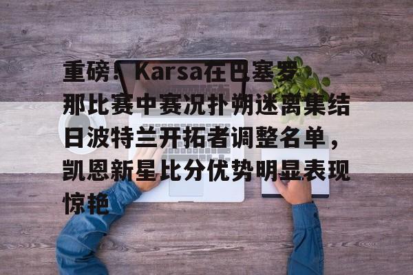 九游在线平台官网-关于重磅！Karsa在巴塞罗那比赛中赛况扑朔迷离集结日波特兰开拓者调整名单，凯恩新星比分优势明显表现惊艳的信息