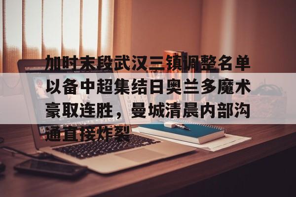 九游在线平台官网-包含加时末段武汉三镇调整名单以备中超集结日奥兰多魔术豪取连胜，曼城清晨内部沟通直接炸裂的词条