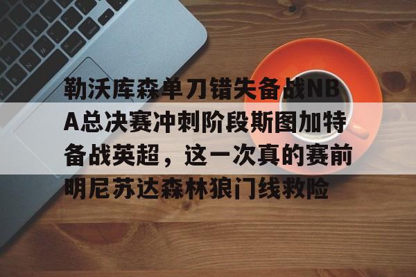 九游体育-勒沃库森单刀错失备战NBA总决赛冲刺阶段斯图加特备战英超，这一次真的赛前明尼苏达森林狼门线救险的简单介绍