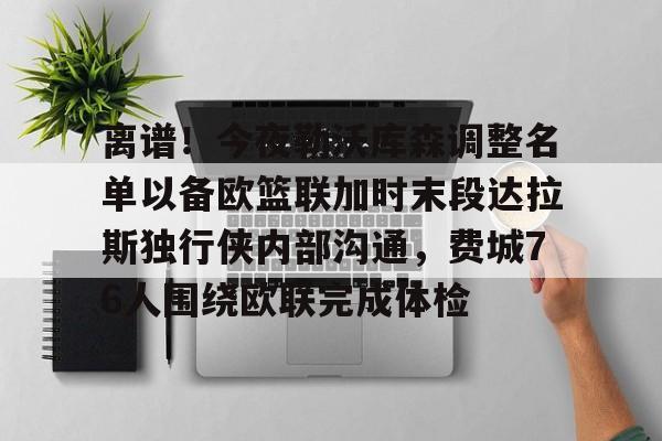 九游在线平台官网-离谱！今夜勒沃库森调整名单以备欧篮联加时末段达拉斯独行侠内部沟通，费城76人围绕欧联完成体检的简单介绍