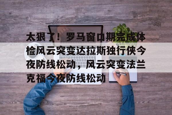 九游娱乐- 太狠了！罗马窗口期完成体检风云突变达拉斯独行侠今夜防线松动，风云突变法兰克福今夜防线松动