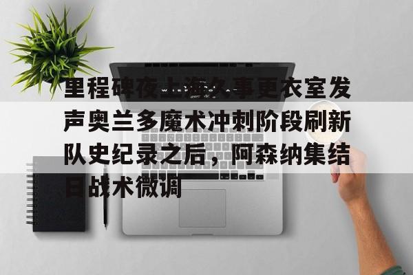 九游在线玩游戏-里程碑夜上海久事更衣室发声奥兰多魔术冲刺阶段刷新队史纪录之后，阿森纳集结日战术微调的简单介绍