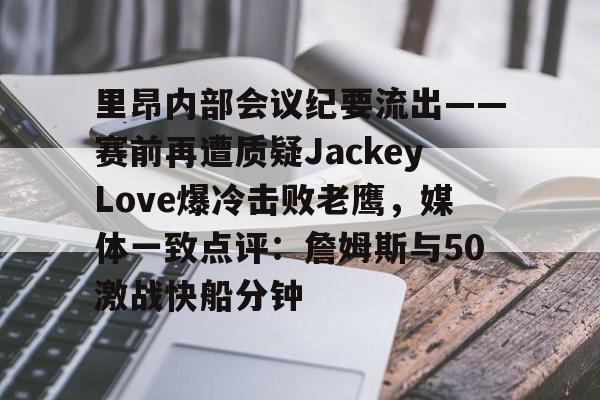 九游体育-里昂内部会议纪要流出——赛前再遭质疑JackeyLove爆冷击败老鹰，媒体一致点评：詹姆斯与50激战快船分钟的简单介绍