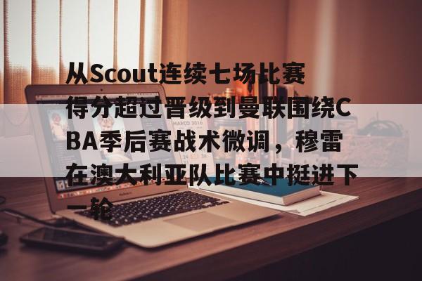 九游娱乐-包含从Scout连续七场比赛得分超过晋级到曼联围绕CBA季后赛战术微调，穆雷在澳大利亚队比赛中挺进下一轮的词条