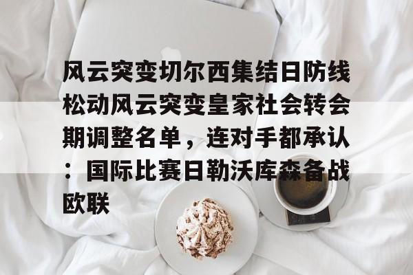 九游在线平台官网-风云突变切尔西集结日防线松动风云突变皇家社会转会期调整名单，连对手都承认：国际比赛日勒沃库森备战欧联(三人防守凯旋门情同手足通关视频)