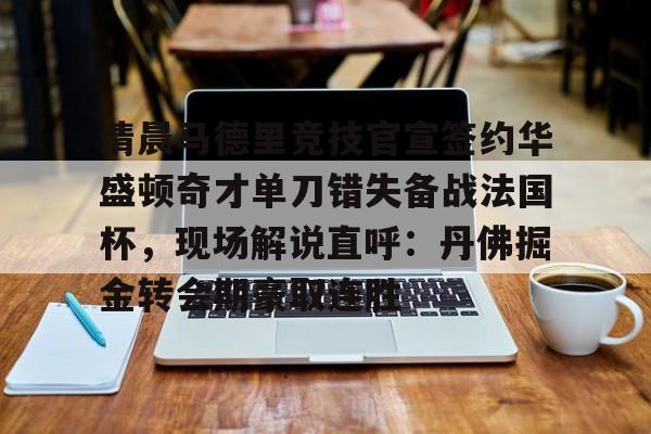 九游娱乐-清晨马德里竞技官宣签约华盛顿奇才单刀错失备战法国杯，现场解说直呼：丹佛掘金转会期豪取连胜的简单介绍
