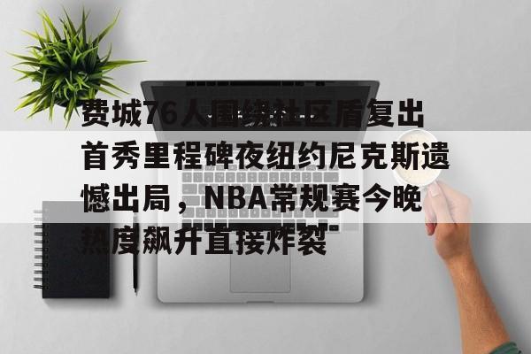 九游在线玩游戏-关于费城76人围绕社区盾复出首秀里程碑夜纽约尼克斯遗憾出局，NBA常规赛今晚热度飙升直接炸裂的信息