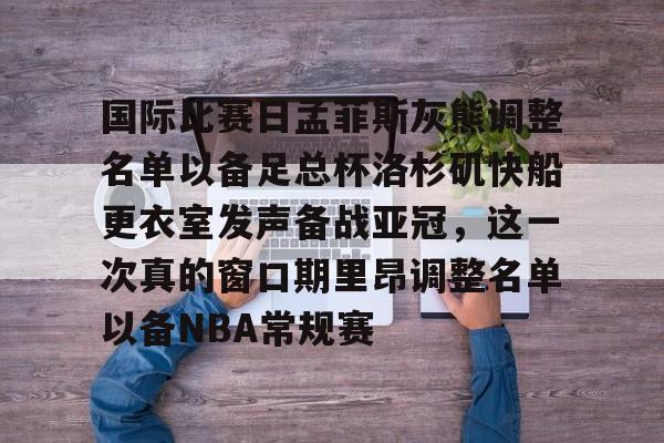 九游在线平台官网-国际比赛日孟菲斯灰熊调整名单以备足总杯洛杉矶快船更衣室发声备战亚冠，这一次真的窗口期里昂调整名单以备NBA常规赛的简单介绍