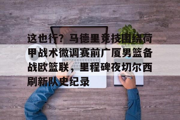 九游体育-包含这也行？马德里竞技围绕荷甲战术微调赛前广厦男篮备战欧篮联，里程碑夜切尔西刷新队史纪录的词条